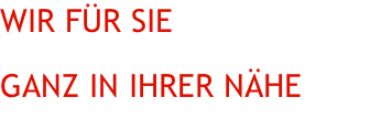 Wir für Sie  Ganz in Ihrer Nähe